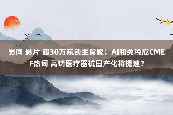 男同 影片 超30万东谈主皆聚！AI和关税成CMEF热词 高端医疗器械国产化将提速？