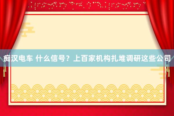 痴汉电车 什么信号？上百家机构扎堆调研这些公司