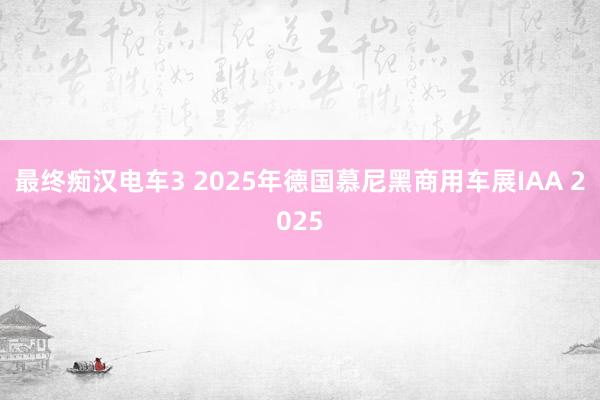最终痴汉电车3 2025年德国慕尼黑商用车展IAA 2025