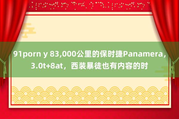 91porn y 83，000公里的保时捷Panamera，3.0t+8at，西装暴徒也有内容的时