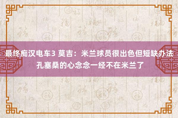 最终痴汉电车3 莫吉：米兰球员很出色但短缺办法 孔塞桑的心念念一经不在米兰了