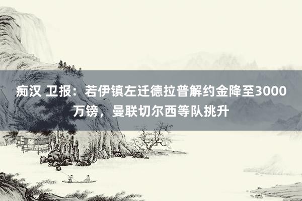 痴汉 卫报：若伊镇左迁德拉普解约金降至3000万镑，曼联切尔西等队挑升