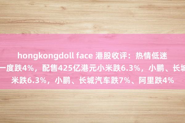 hongkongdoll face 港股收评：热情低迷！恒指跌2.35%，科指一度跌4%，配售425亿港元小米跌6.3%，小鹏、长城汽车跌7%、阿里跌4%