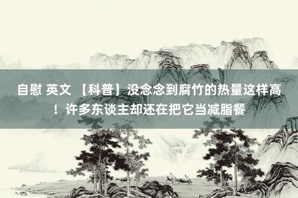 自慰 英文 【科普】没念念到腐竹的热量这样高！许多东谈主却还在把它当减脂餐