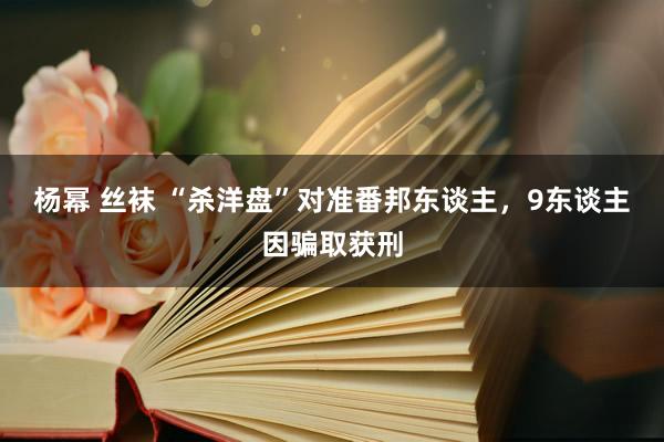 杨幂 丝袜 “杀洋盘”对准番邦东谈主，9东谈主因骗取获刑
