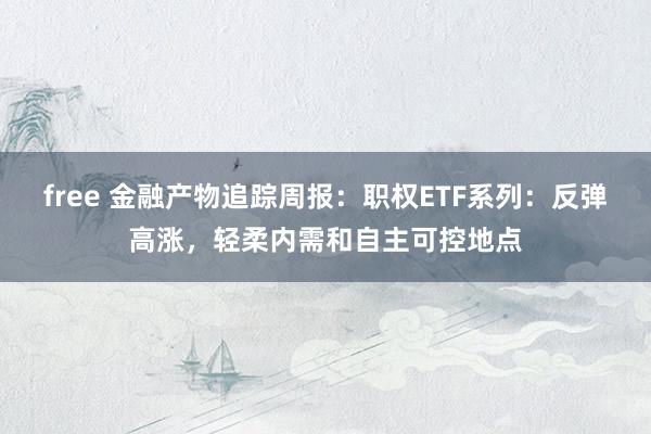 free 金融产物追踪周报:职权ETF系列:反弹高涨,轻柔内需和自主可控地点