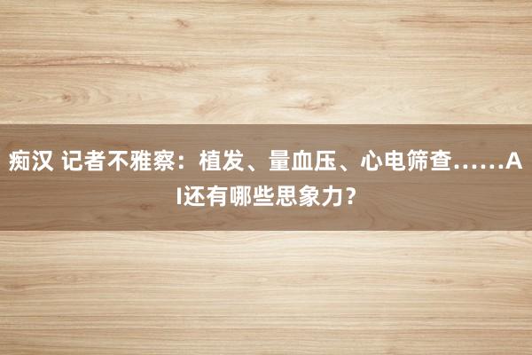 痴汉 记者不雅察：植发、量血压、心电筛查……AI还有哪些思象力？