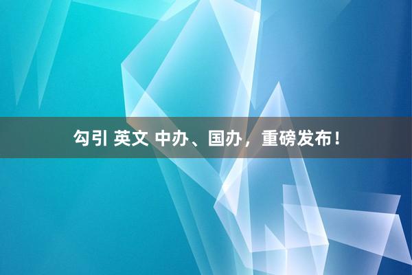 勾引 英文 中办、国办，重磅发布！