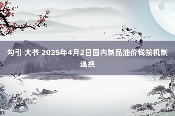 勾引 大爷 2025年4月2日国内制品油价钱按机制退换