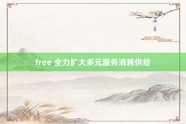 free 全力扩大多元服务消耗供给