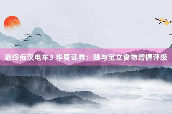 最终痴汉电车3 华夏证券：赐与宝立食物增握评级