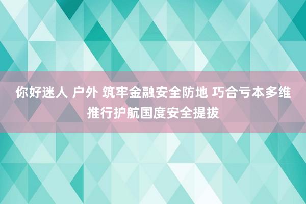 你好迷人 户外 筑牢金融安全防地 巧合亏本多维推行护航国度安全提拔
