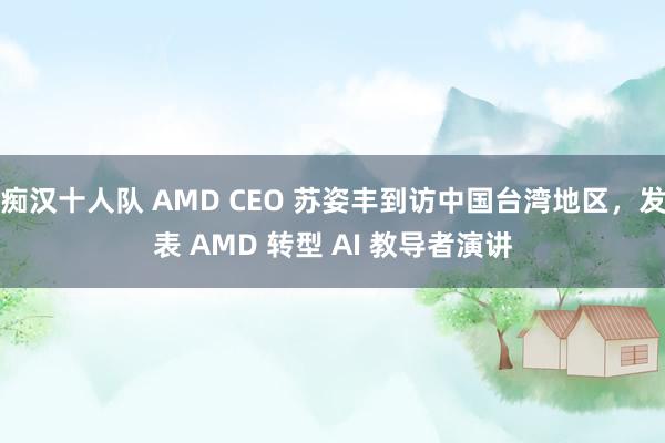 痴汉十人队 AMD CEO 苏姿丰到访中国台湾地区，发表 AMD 转型 AI 教导者演讲