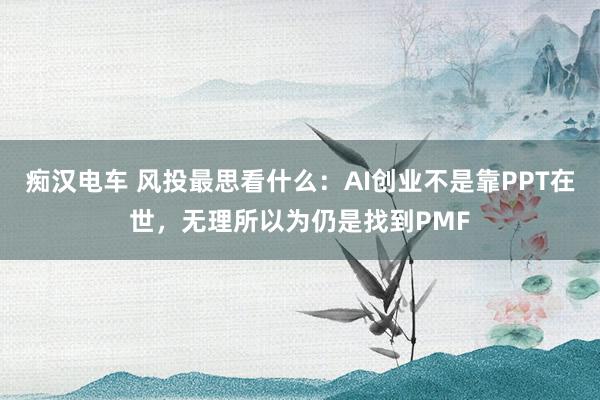 痴汉电车 风投最思看什么：AI创业不是靠PPT在世，无理所以为仍是找到PMF