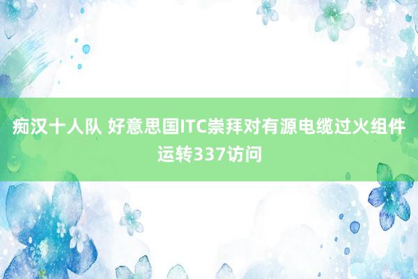 痴汉十人队 好意思国ITC崇拜对有源电缆过火组件运转337访问