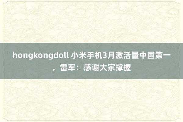 hongkongdoll 小米手机3月激活量中国第一，雷军：感谢大家撑握