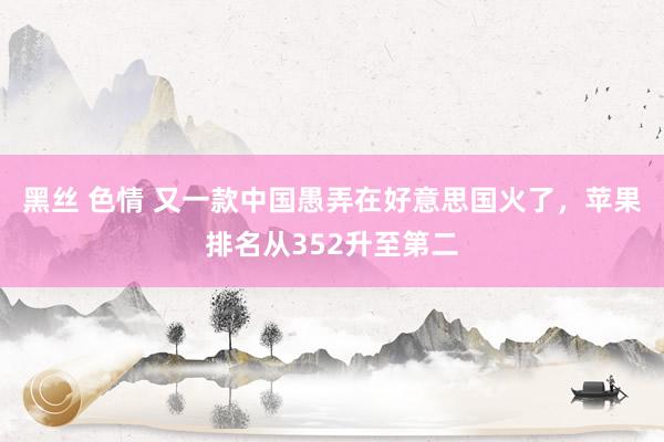 黑丝 色情 又一款中国愚弄在好意思国火了，苹果排名从352升至第二