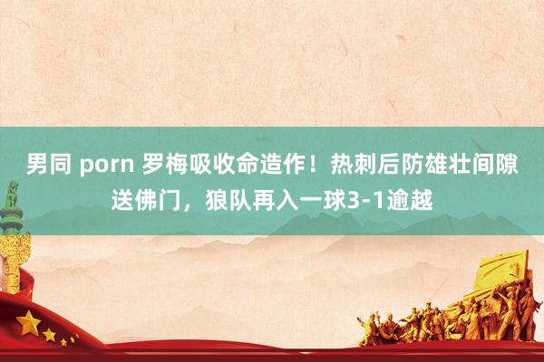 男同 porn 罗梅吸收命造作！热刺后防雄壮间隙送佛门，狼队再入一球3-1逾越