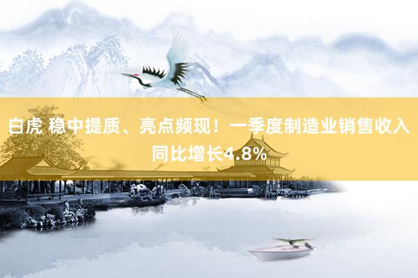 白虎 稳中提质、亮点频现！一季度制造业销售收入同比增长4.8%