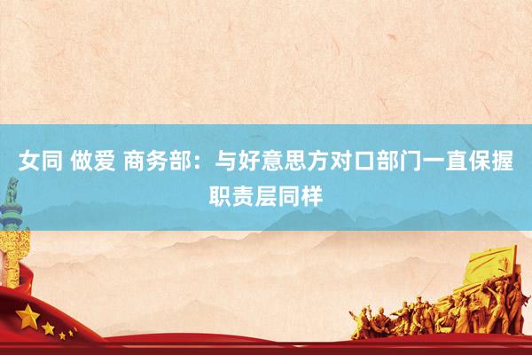 女同 做爱 商务部：与好意思方对口部门一直保握职责层同样