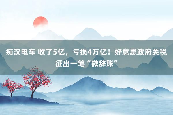 痴汉电车 收了5亿，亏损4万亿！好意思政府关税征出一笔“微辞账”