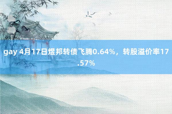 gay 4月17日煜邦转债飞腾0.64%，转股溢价率17.57%
