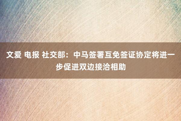 文爱 电报 社交部：中马签署互免签证协定将进一步促进双边接洽相助