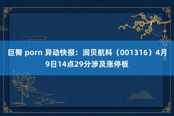 巨臀 porn 异动快报：润贝航科（001316）4月9日14点29分涉及涨停板