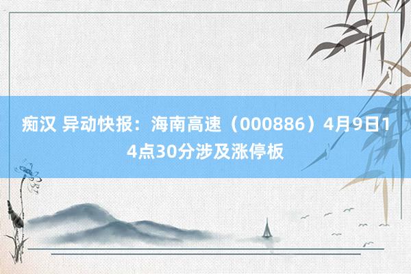 痴汉 异动快报：海南高速（000886）4月9日14点30分涉及涨停板