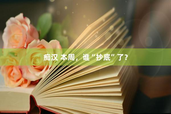 痴汉 本周，谁“抄底”了？