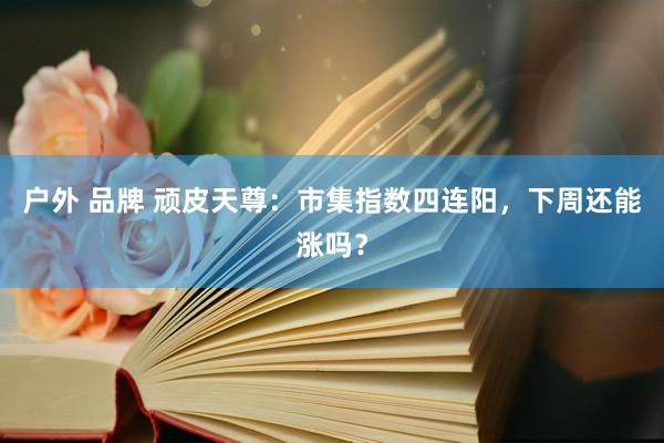 户外 品牌 顽皮天尊：市集指数四连阳，下周还能涨吗？