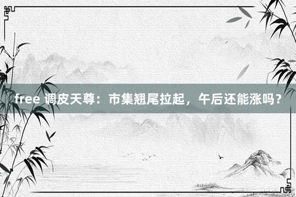 free 调皮天尊：市集翘尾拉起，午后还能涨吗？