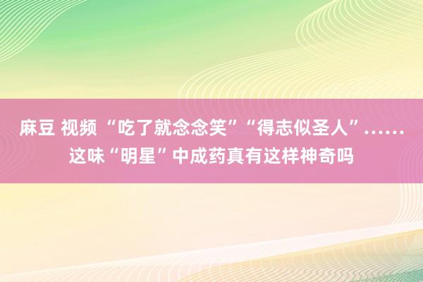 麻豆 视频 “吃了就念念笑”“得志似圣人”……这味“明星”中成药真有这样神奇吗