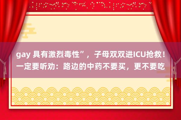 gay 具有激烈毒性”，子母双双进ICU抢救！一定要听劝：路边的中药不要买，更不要吃