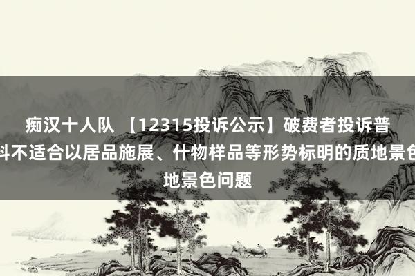 痴汉十人队 【12315投诉公示】破费者投诉普瑞眼科不适合以居品施展、什物样品等形势标明的质地景色问题
