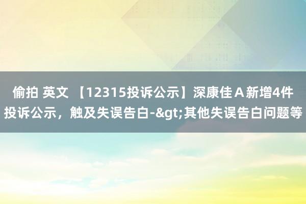 偷拍 英文 【12315投诉公示】深康佳Ａ新增4件投诉公示，触及失误告白->其他失误告白问题等