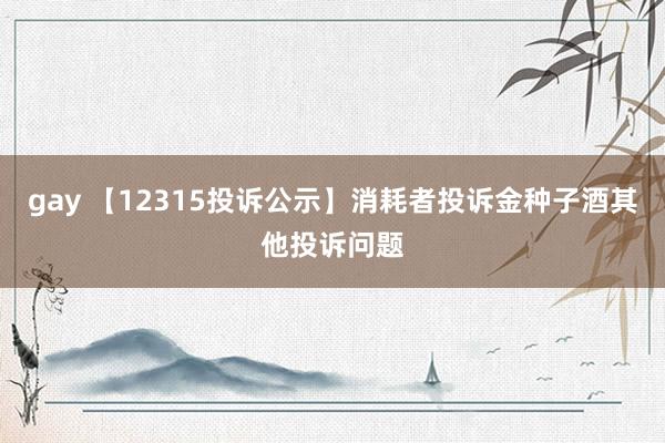 gay 【12315投诉公示】消耗者投诉金种子酒其他投诉问题