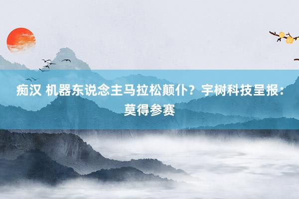 痴汉 机器东说念主马拉松颠仆？宇树科技呈报：莫得参赛