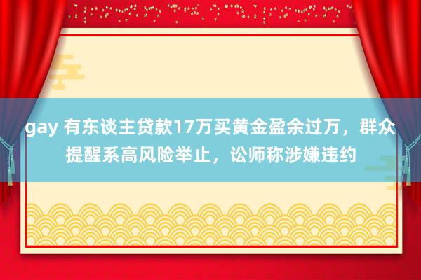 gay 有东谈主贷款17万买黄金盈余过万，群众提醒系高风险举止，讼师称涉嫌违约
