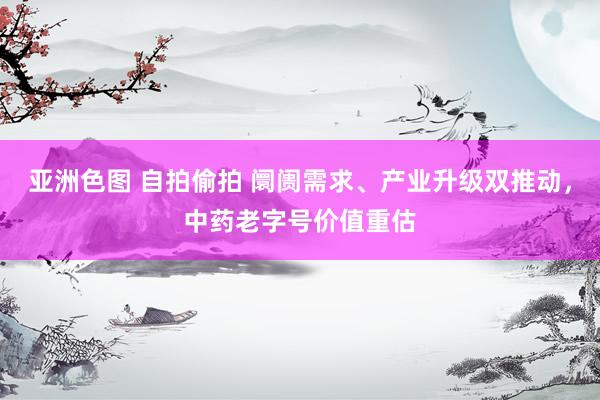 亚洲色图 自拍偷拍 阛阓需求、产业升级双推动，中药老字号价值重估