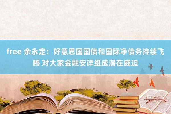 free 余永定：好意思国国债和国际净债务持续飞腾 对大家金融安详组成潜在威迫