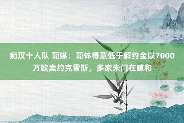 痴汉十人队 葡媒：葡体得意低于解约金以7000万欧卖约克雷斯，多家朱门在暄和