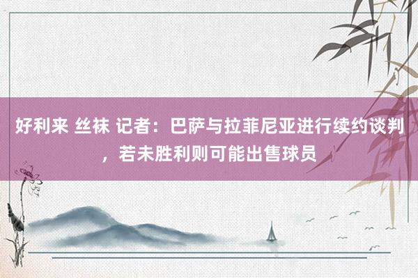 好利来 丝袜 记者：巴萨与拉菲尼亚进行续约谈判，若未胜利则可能出售球员