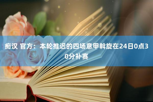 痴汉 官方：本轮推迟的四场意甲斡旋在24日0点30分补赛