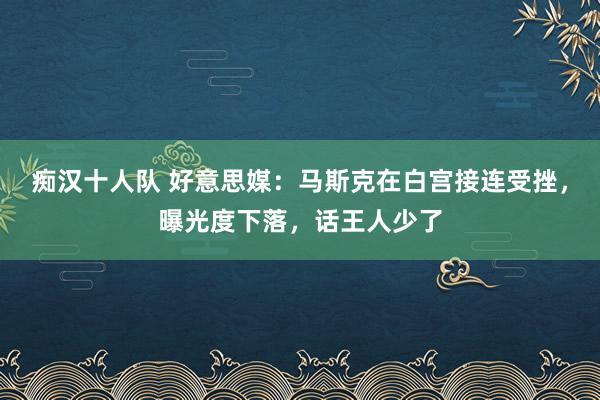 痴汉十人队 好意思媒：马斯克在白宫接连受挫，曝光度下落，话王人少了