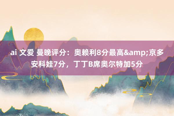 ai 文爱 曼晚评分：奥赖利8分最高&京多安科娃7分，丁丁B席奥尔特加5分