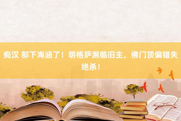痴汉 部下海涵了！明格萨濒临旧主，佛门顶偏错失绝杀！
