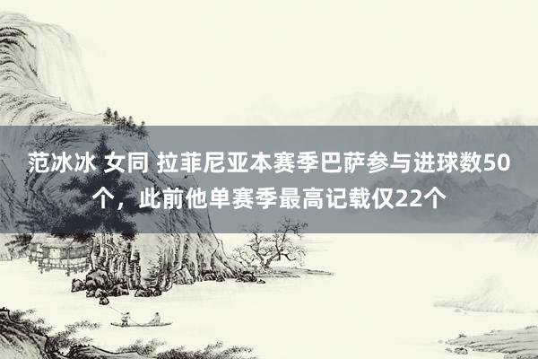 范冰冰 女同 拉菲尼亚本赛季巴萨参与进球数50个，此前他单赛季最高记载仅22个