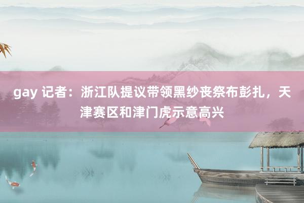 gay 记者：浙江队提议带领黑纱丧祭布彭扎，天津赛区和津门虎示意高兴
