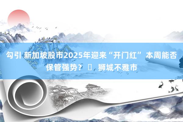勾引 新加坡股市2025年迎来“开门红” 本周能否保管强势？ ￨ 狮城不雅市